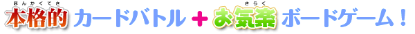 本格的カードバトル + お気軽ボードゲーム!